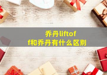 乔丹liftoff和乔丹有什么区别