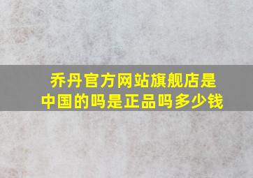 乔丹官方网站旗舰店是中国的吗是正品吗多少钱