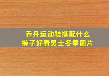 乔丹运动鞋搭配什么裤子好看男士冬季图片