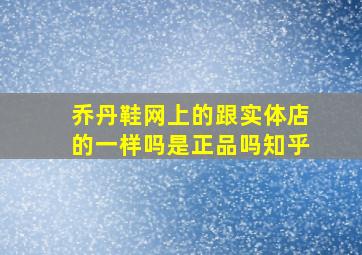 乔丹鞋网上的跟实体店的一样吗是正品吗知乎