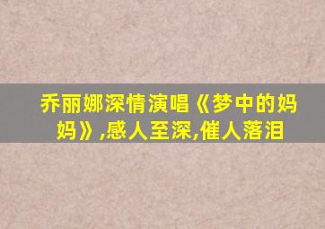 乔丽娜深情演唱《梦中的妈妈》,感人至深,催人落泪