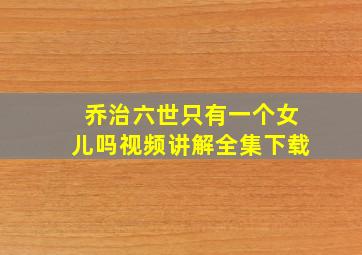 乔治六世只有一个女儿吗视频讲解全集下载