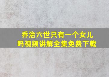 乔治六世只有一个女儿吗视频讲解全集免费下载