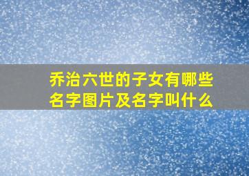 乔治六世的子女有哪些名字图片及名字叫什么