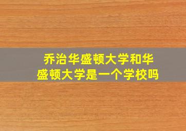 乔治华盛顿大学和华盛顿大学是一个学校吗