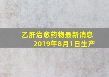 乙肝治愈药物最新消息2019年8月1日生产