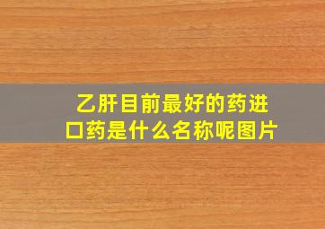 乙肝目前最好的药进口药是什么名称呢图片