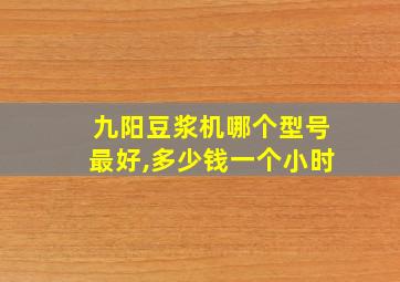 九阳豆浆机哪个型号最好,多少钱一个小时