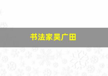 书法家吴广田