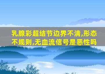 乳腺彩超结节边界不清,形态不规则,无血流信号是恶性吗