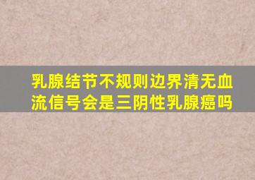 乳腺结节不规则边界清无血流信号会是三阴性乳腺癌吗