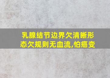 乳腺结节边界欠清晰形态欠规则无血流,怕癌变