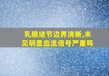 乳腺结节边界清晰,未见明显血流信号严重吗