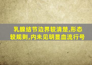 乳腺结节边界较清楚,形态较规则,内未见明显血流行号