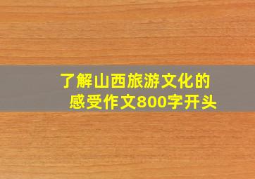 了解山西旅游文化的感受作文800字开头