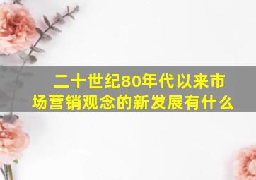 二十世纪80年代以来市场营销观念的新发展有什么