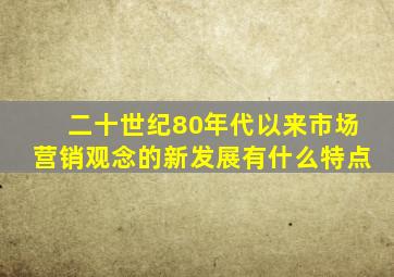 二十世纪80年代以来市场营销观念的新发展有什么特点