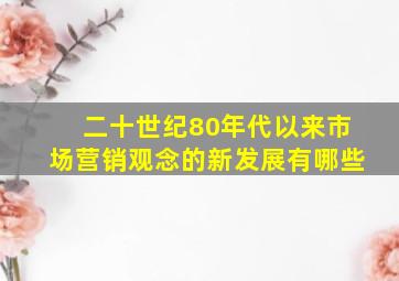 二十世纪80年代以来市场营销观念的新发展有哪些