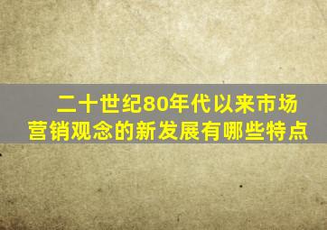 二十世纪80年代以来市场营销观念的新发展有哪些特点