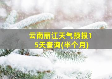 云南丽江天气预报15天查询(半个月)