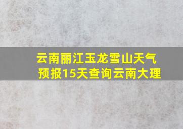 云南丽江玉龙雪山天气预报15天查询云南大理