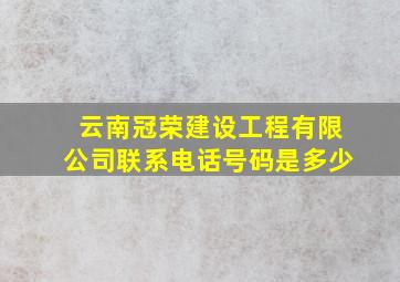 云南冠荣建设工程有限公司联系电话号码是多少