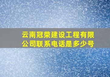 云南冠荣建设工程有限公司联系电话是多少号