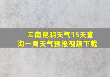 云南昆明天气15天查询一周天气预报视频下载