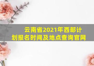 云南省2021年西部计划报名时间及地点查询官网