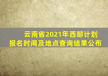 云南省2021年西部计划报名时间及地点查询结果公布