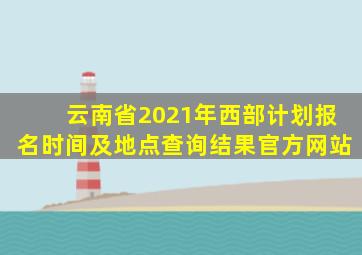 云南省2021年西部计划报名时间及地点查询结果官方网站