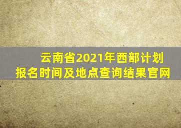 云南省2021年西部计划报名时间及地点查询结果官网