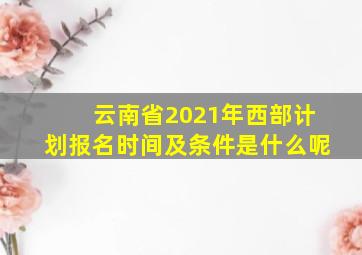 云南省2021年西部计划报名时间及条件是什么呢