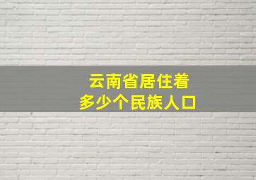 云南省居住着多少个民族人口