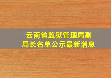 云南省监狱管理局副局长名单公示最新消息