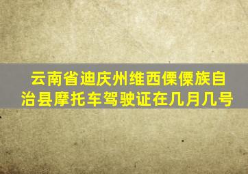 云南省迪庆州维西傈僳族自治县摩托车驾驶证在几月几号