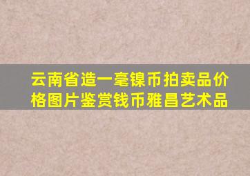 云南省造一毫镍币拍卖品价格图片鉴赏钱币雅昌艺术品