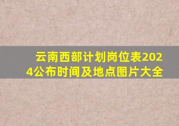 云南西部计划岗位表2024公布时间及地点图片大全