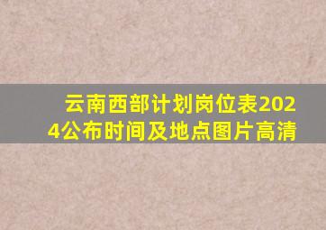 云南西部计划岗位表2024公布时间及地点图片高清