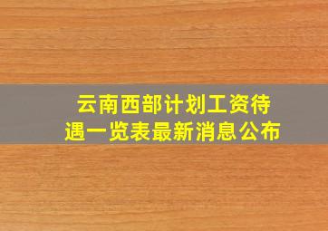 云南西部计划工资待遇一览表最新消息公布