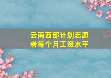 云南西部计划志愿者每个月工资水平