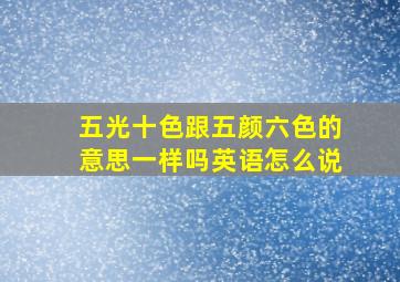 五光十色跟五颜六色的意思一样吗英语怎么说