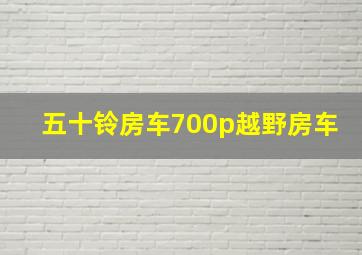 五十铃房车700p越野房车