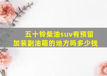 五十铃柴油suv有预留加装副油箱的地方吗多少钱