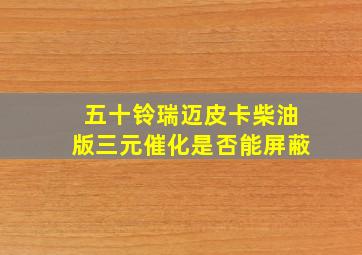 五十铃瑞迈皮卡柴油版三元催化是否能屏蔽