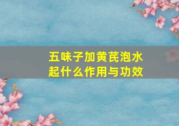 五味子加黄芪泡水起什么作用与功效