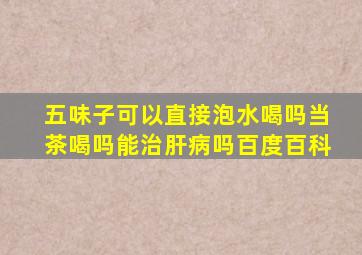 五味子可以直接泡水喝吗当茶喝吗能治肝病吗百度百科