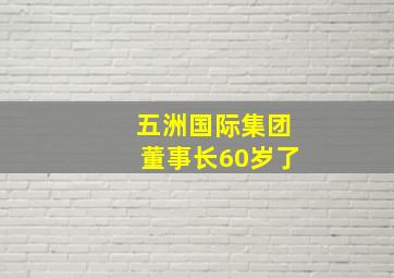 五洲国际集团董事长60岁了