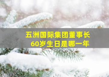 五洲国际集团董事长60岁生日是哪一年