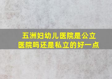 五洲妇幼儿医院是公立医院吗还是私立的好一点